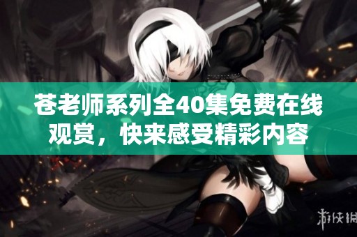 苍老师系列全40集免费在线观赏，快来感受精彩内容