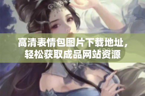 高清表情包图片下载地址，轻松获取成品网站资源