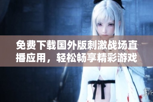 免费下载国外版刺激战场直播应用，轻松畅享精彩游戏直播体验