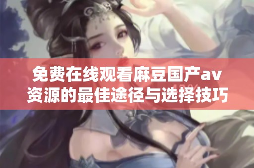 免费在线观看麻豆国产av资源的最佳途径与选择技巧
