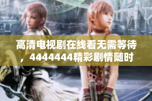 高清电视剧在线看无需等待，4444444精彩剧情随时享受