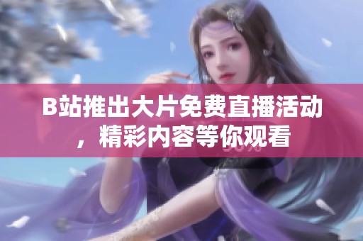 B站推出大片免费直播活动，精彩内容等你观看