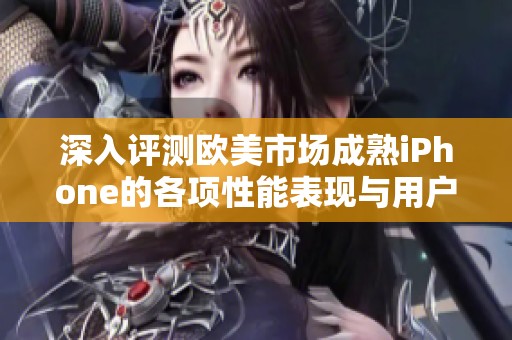 深入评测欧美市场成熟iPhone的各项性能表现与用户体验