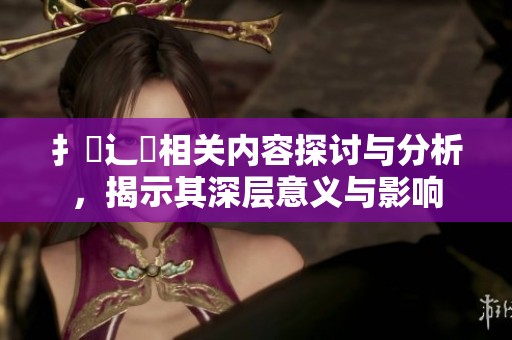 扌喿辶畐相关内容探讨与分析，揭示其深层意义与影响