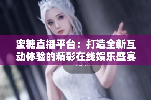蜜糖直播平台：打造全新互动体验的精彩在线娱乐盛宴