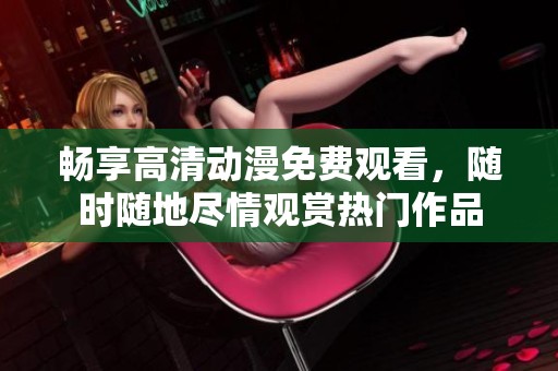 畅享高清动漫免费观看，随时随地尽情观赏热门作品