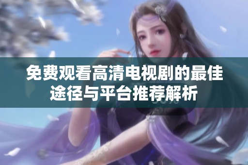 免费观看高清电视剧的最佳途径与平台推荐解析