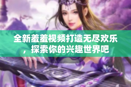 全新羞羞视频打造无尽欢乐，探索你的兴趣世界吧