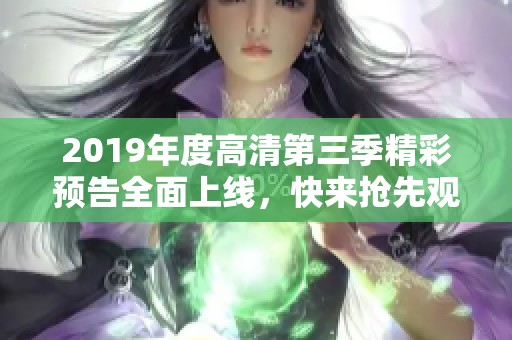 2019年度高清第三季精彩预告全面上线，快来抢先观看！