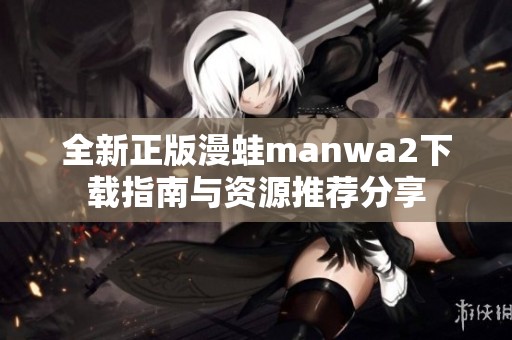 全新正版漫蛙manwa2下载指南与资源推荐分享