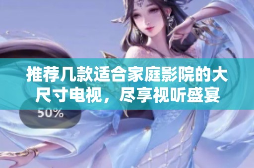 推荐几款适合家庭影院的大尺寸电视，尽享视听盛宴