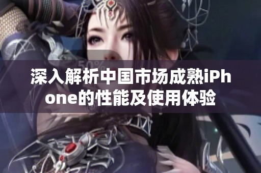 深入解析中国市场成熟iPhone的性能及使用体验