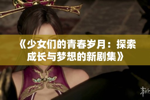 《少女们的青春岁月：探索成长与梦想的新剧集》
