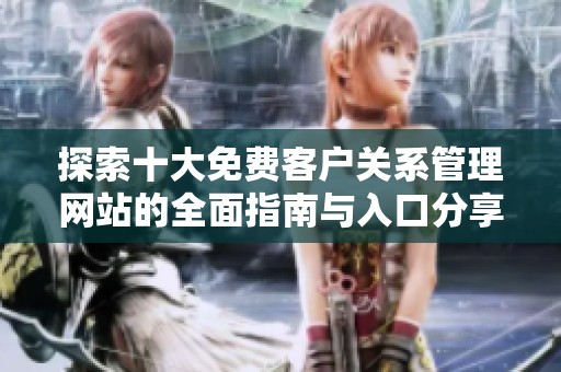探索十大免费客户关系管理网站的全面指南与入口分享