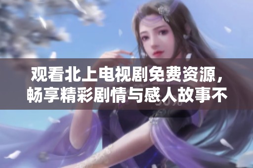 观看北上电视剧免费资源，畅享精彩剧情与感人故事不容错过