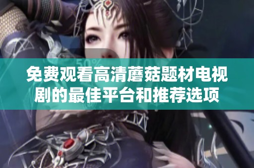 免费观看高清蘑菇题材电视剧的最佳平台和推荐选项