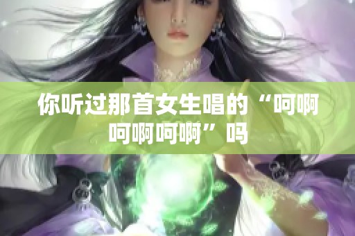 你听过那首女生唱的“呵啊呵啊呵啊”吗