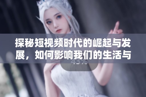 探秘短视频时代的崛起与发展，如何影响我们的生活与消费方式