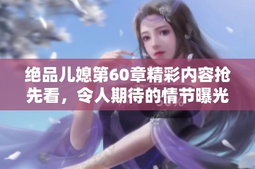 绝品儿媳第60章精彩内容抢先看，令人期待的情节曝光！