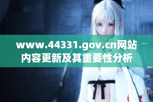 www.44331.gov.cn网站内容更新及其重要性分析
