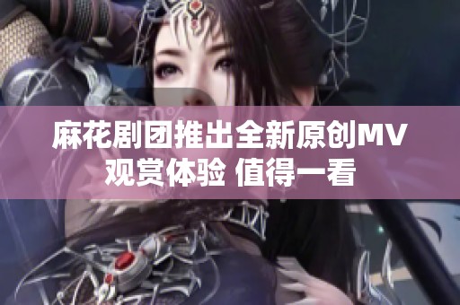 麻花剧团推出全新原创MV观赏体验 值得一看