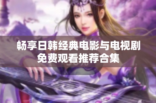 畅享日韩经典电影与电视剧免费观看推荐合集