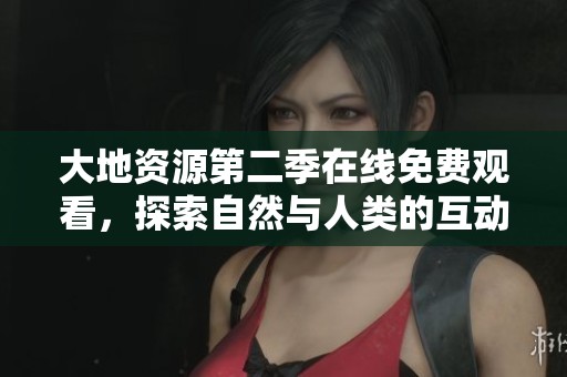大地资源第二季在线免费观看，探索自然与人类的互动故事