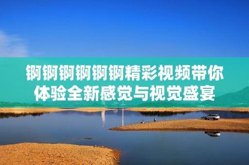 锕锕锕锕锕锕精彩视频带你体验全新感觉与视觉盛宴