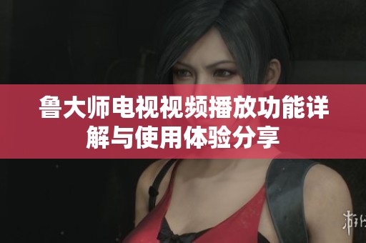 鲁大师电视视频播放功能详解与使用体验分享