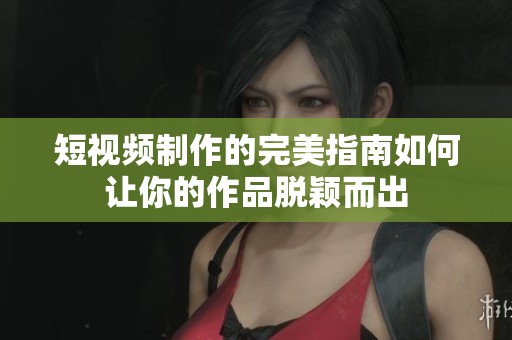 短视频制作的完美指南如何让你的作品脱颖而出