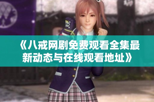 《八戒网剧免费观看全集最新动态与在线观看地址》