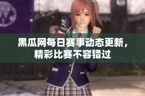 黑瓜网每日赛事动态更新，精彩比赛不容错过