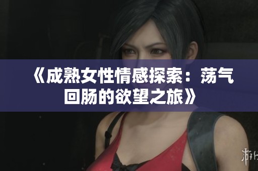 《成熟女性情感探索：荡气回肠的欲望之旅》