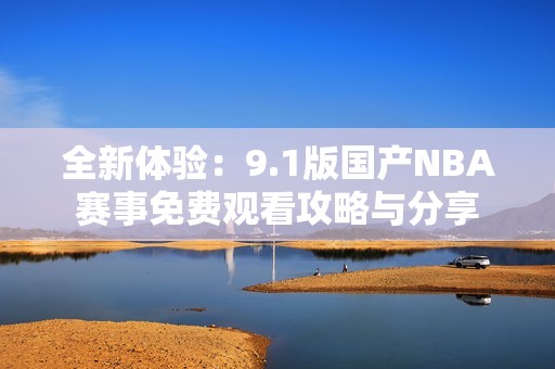 全新体验：9.1版国产NBA赛事免费观看攻略与分享