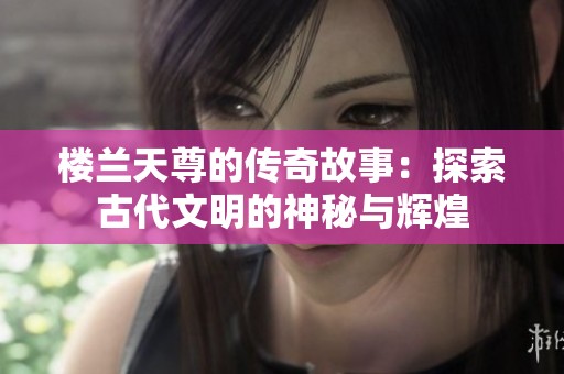 楼兰天尊的传奇故事：探索古代文明的神秘与辉煌