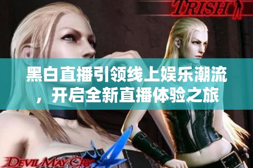 黑白直播引领线上娱乐潮流，开启全新直播体验之旅