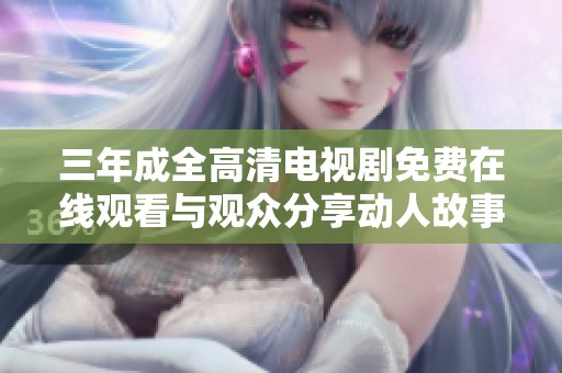 三年成全高清电视剧免费在线观看与观众分享动人故事