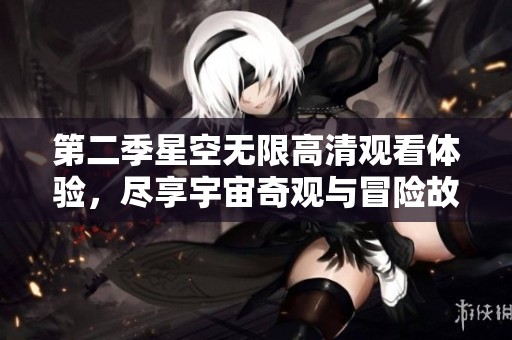 第二季星空无限高清观看体验，尽享宇宙奇观与冒险故事