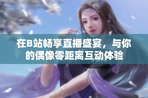 在B站畅享直播盛宴，与你的偶像零距离互动体验