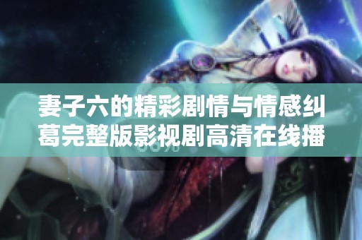 妻子六的精彩剧情与情感纠葛完整版影视剧高清在线播放