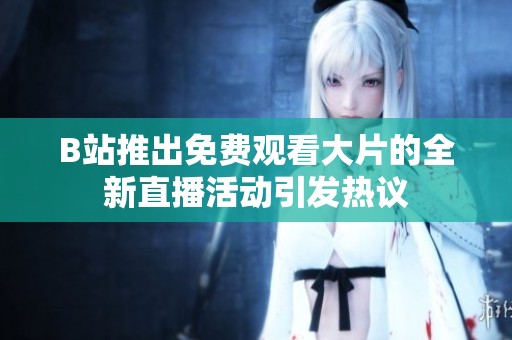 B站推出免费观看大片的全新直播活动引发热议