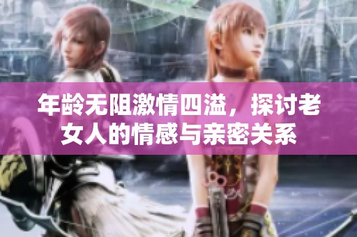 年龄无阻激情四溢，探讨老女人的情感与亲密关系