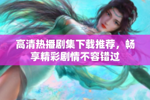 高清热播剧集下载推荐，畅享精彩剧情不容错过