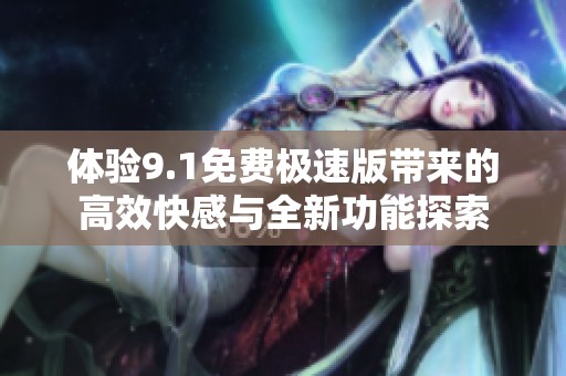 体验9.1免费极速版带来的高效快感与全新功能探索