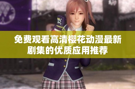 免费观看高清樱花动漫最新剧集的优质应用推荐