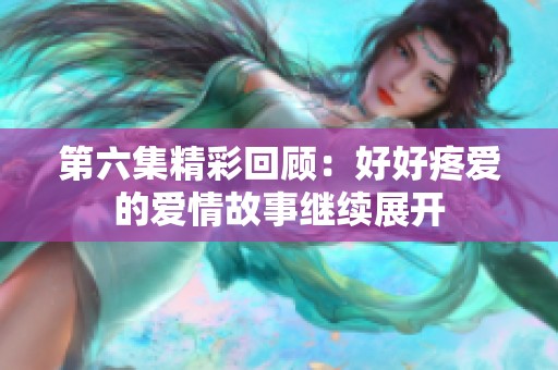 第六集精彩回顾：好好疼爱的爱情故事继续展开