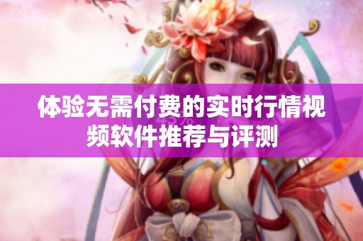 体验无需付费的实时行情视频软件推荐与评测
