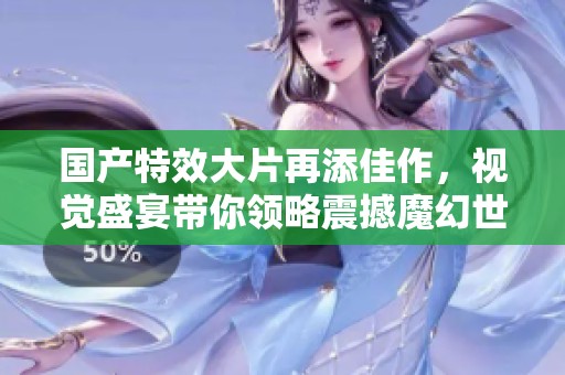 国产特效大片再添佳作，视觉盛宴带你领略震撼魔幻世界