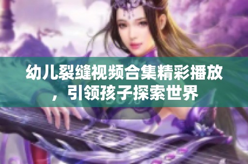 幼儿裂缝视频合集精彩播放，引领孩子探索世界