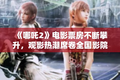 《哪吒2》电影票房不断攀升，观影热潮席卷全国影院
